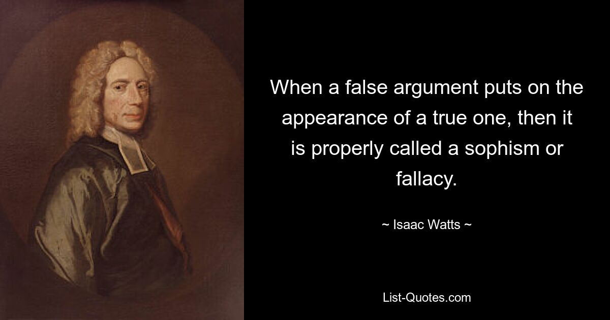 When a false argument puts on the appearance of a true one, then it is properly called a sophism or fallacy. — © Isaac Watts