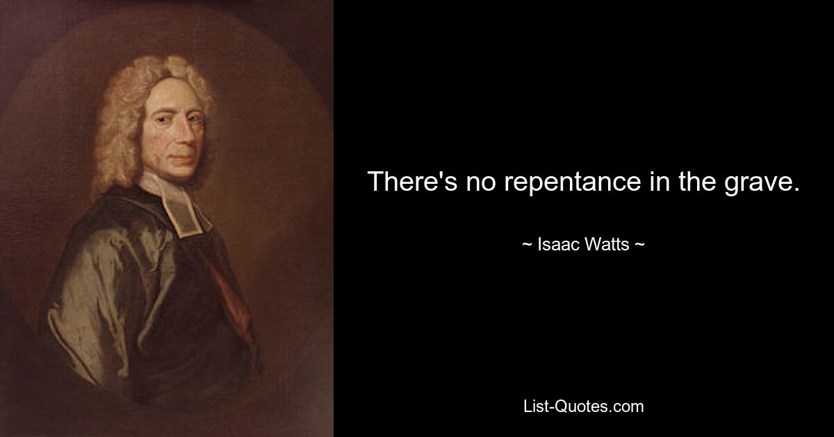 There's no repentance in the grave. — © Isaac Watts