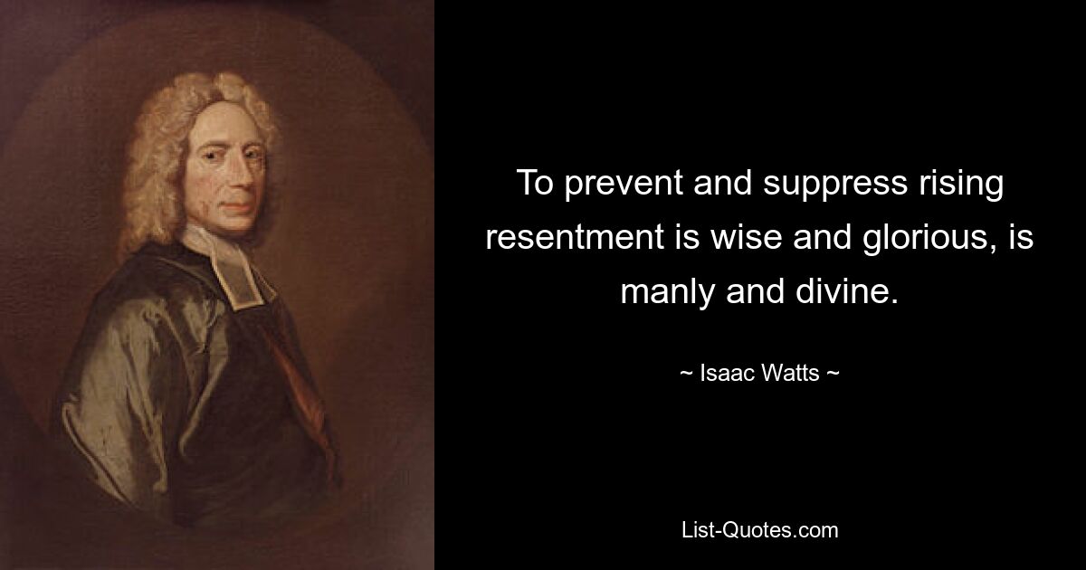 To prevent and suppress rising resentment is wise and glorious, is manly and divine. — © Isaac Watts