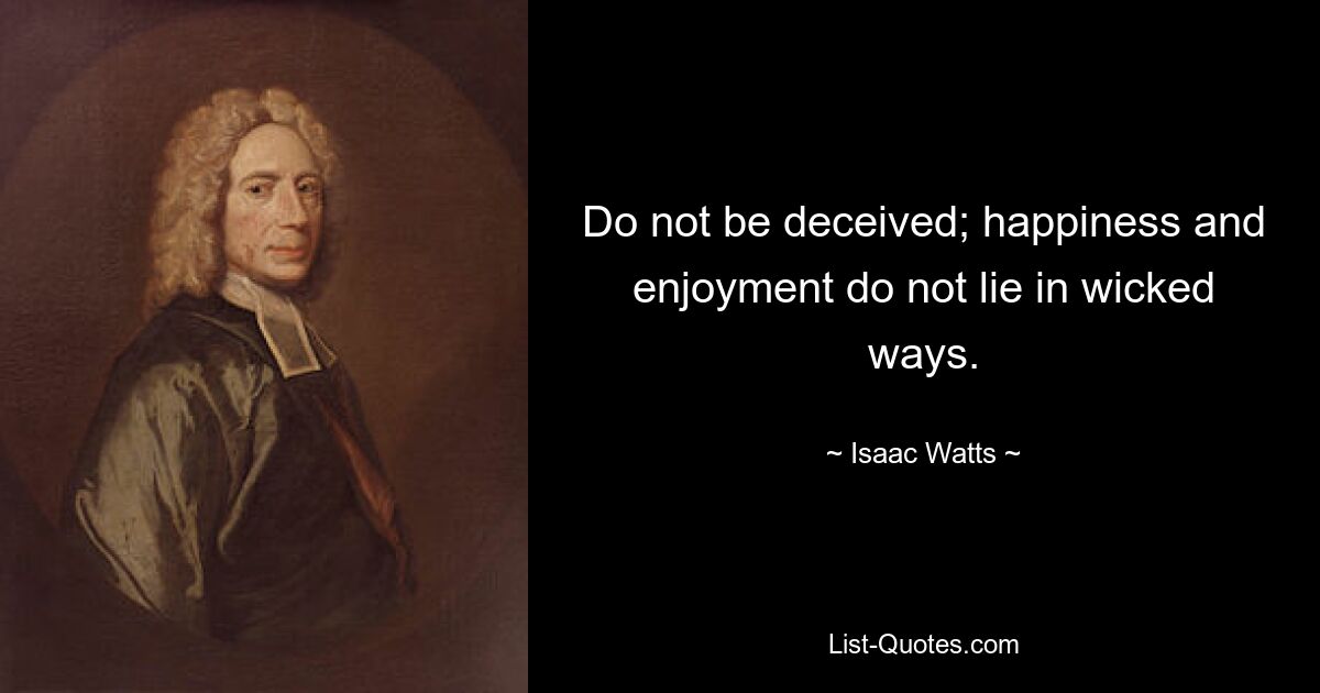 Do not be deceived; happiness and enjoyment do not lie in wicked ways. — © Isaac Watts