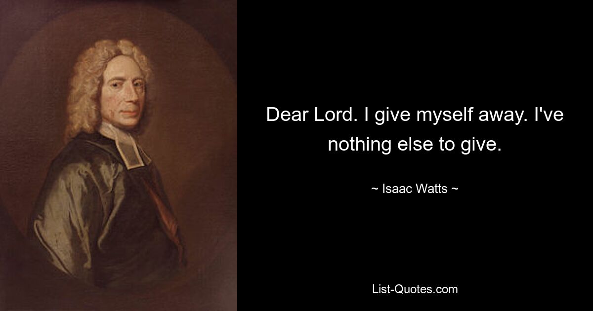 Dear Lord. I give myself away. I've nothing else to give. — © Isaac Watts