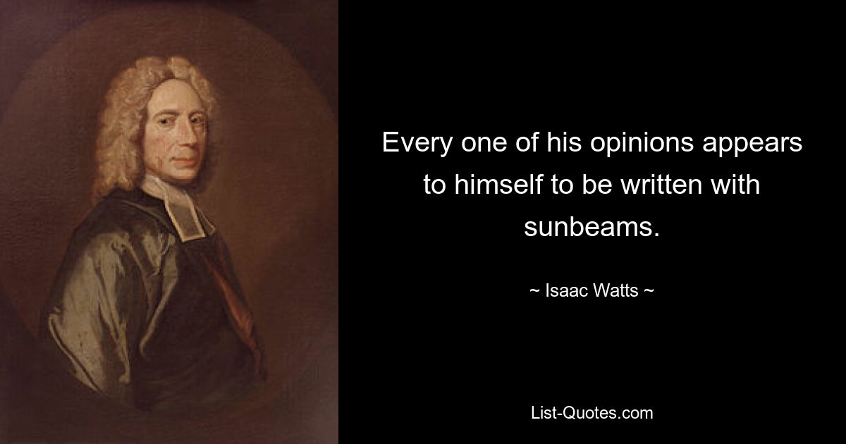 Every one of his opinions appears to himself to be written with sunbeams. — © Isaac Watts