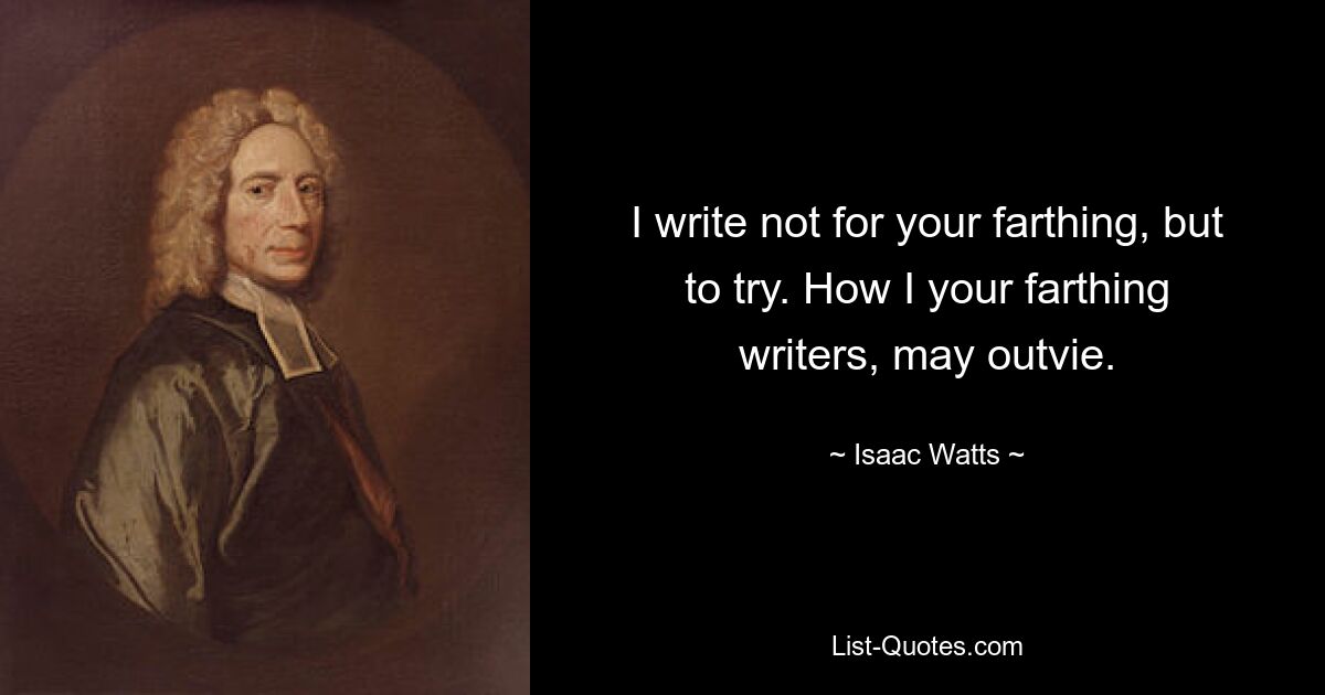 I write not for your farthing, but to try. How I your farthing writers, may outvie. — © Isaac Watts