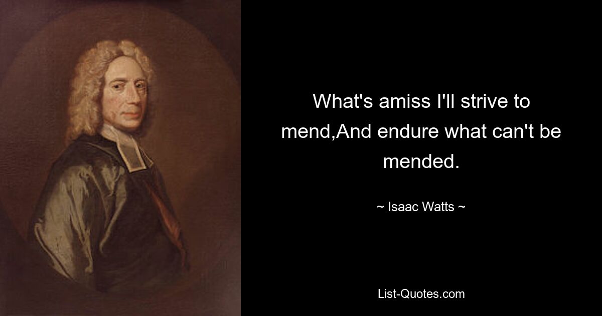 What's amiss I'll strive to mend,And endure what can't be mended. — © Isaac Watts