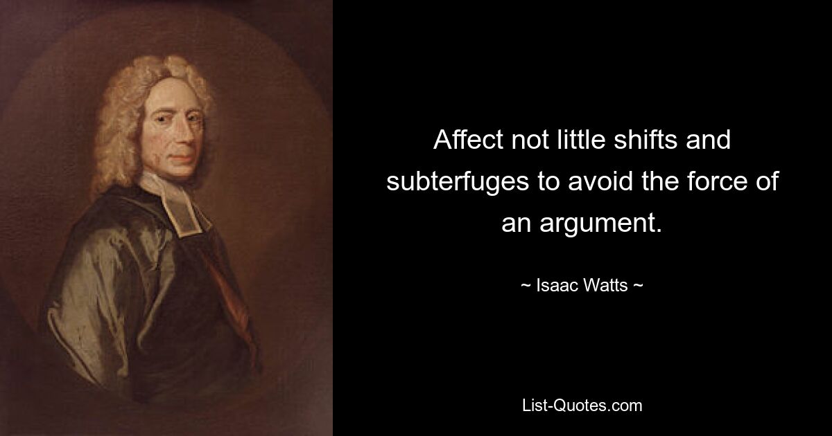 Affect not little shifts and subterfuges to avoid the force of an argument. — © Isaac Watts