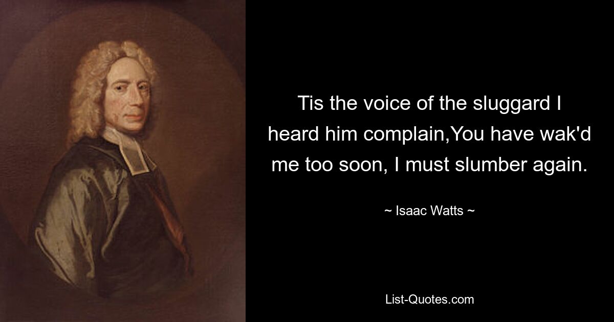 Tis the voice of the sluggard I heard him complain,You have wak'd me too soon, I must slumber again. — © Isaac Watts