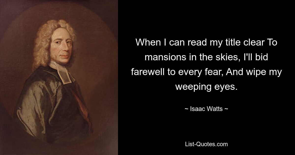 Wenn ich meinen Titel „Villas in the Sky“ deutlich lesen kann, werde ich mich von jeder Angst verabschieden und meine weinenden Augen abwischen. — © Isaac Watts 