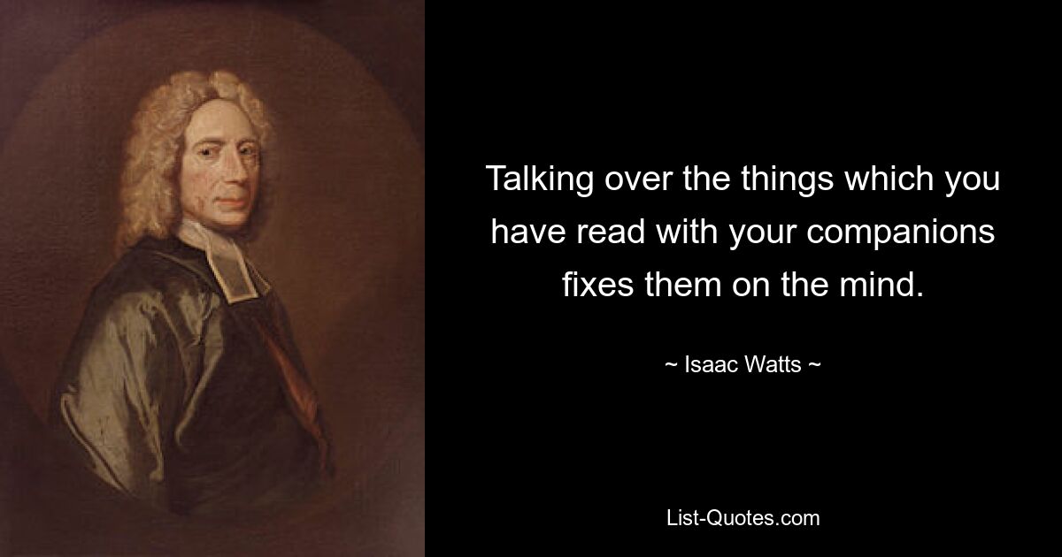 Talking over the things which you have read with your companions fixes them on the mind. — © Isaac Watts