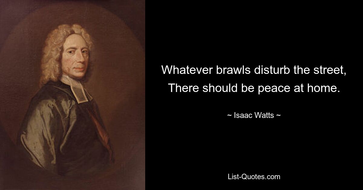 Whatever brawls disturb the street, There should be peace at home. — © Isaac Watts