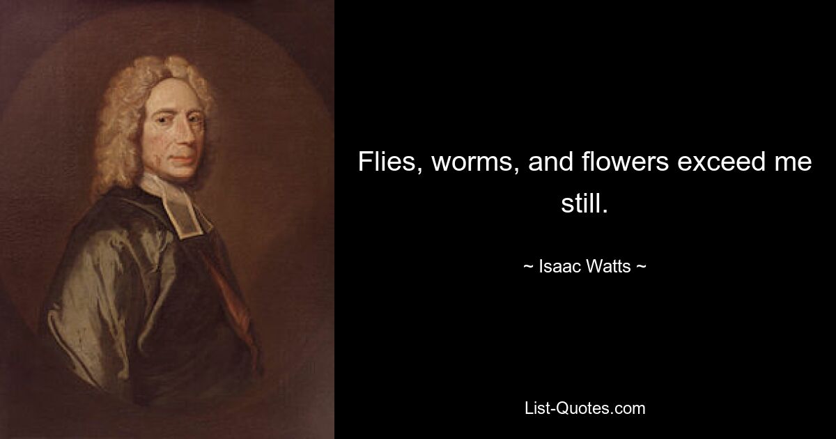 Flies, worms, and flowers exceed me still. — © Isaac Watts