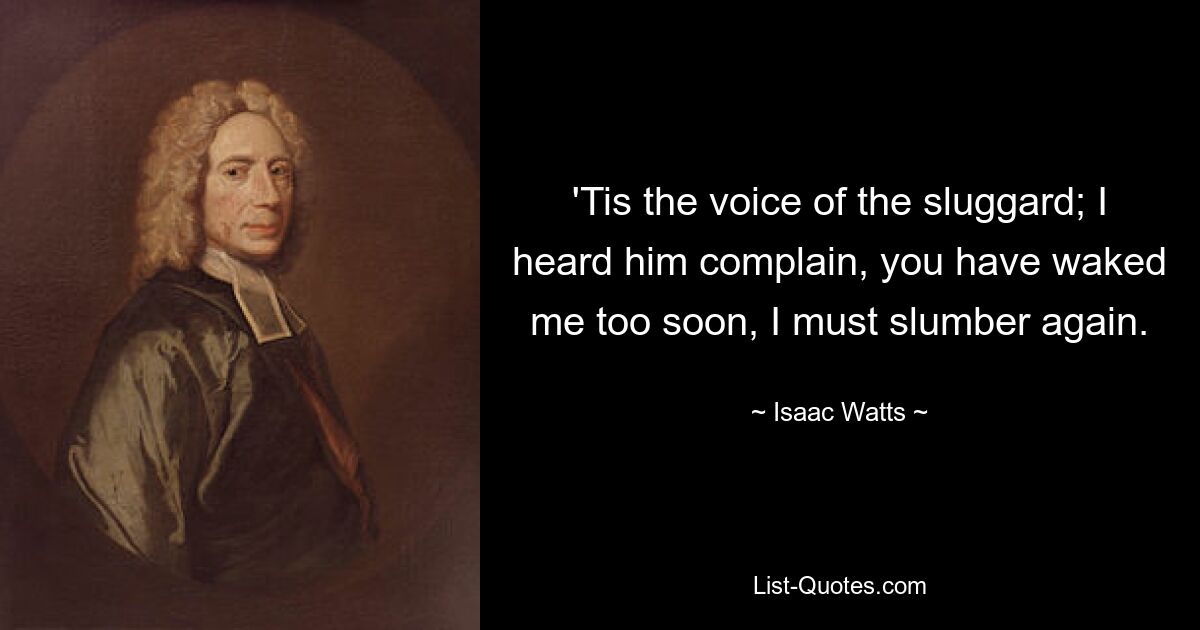 'Tis the voice of the sluggard; I heard him complain, you have waked me too soon, I must slumber again. — © Isaac Watts