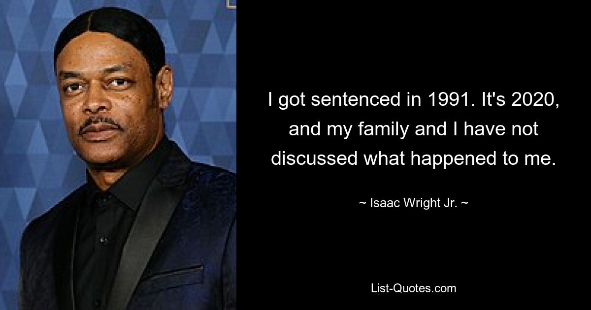 I got sentenced in 1991. It's 2020, and my family and I have not discussed what happened to me. — © Isaac Wright Jr.