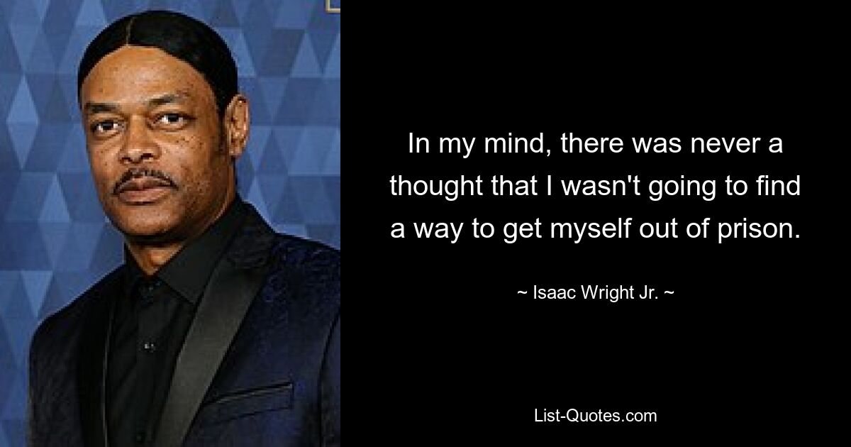 In my mind, there was never a thought that I wasn't going to find a way to get myself out of prison. — © Isaac Wright Jr.