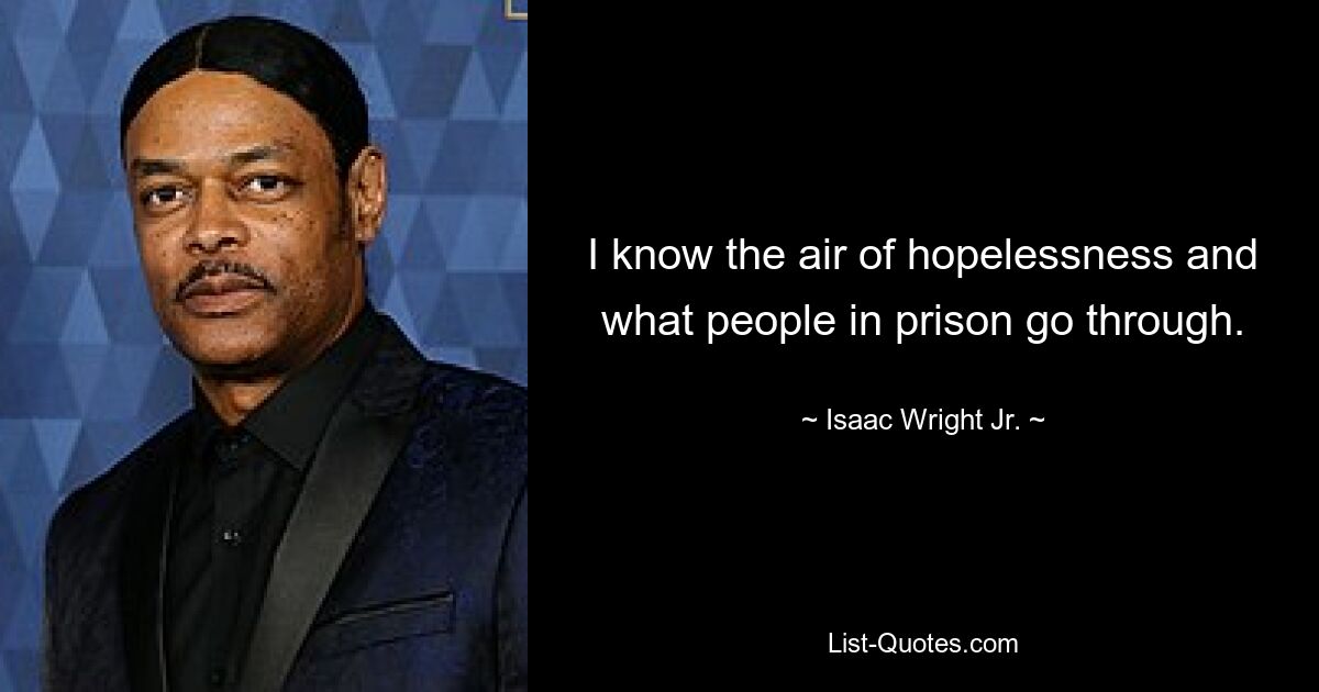 I know the air of hopelessness and what people in prison go through. — © Isaac Wright Jr.