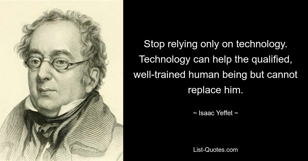 Stop relying only on technology. Technology can help the qualified, well-trained human being but cannot replace him. — © Isaac Yeffet