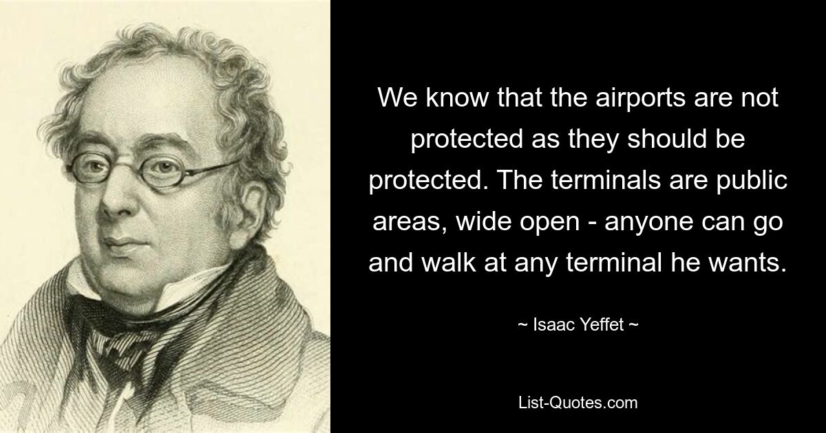 Wir wissen, dass die Flughäfen nicht so geschützt sind, wie sie geschützt werden sollten. Die Terminals sind öffentliche Bereiche, weit offen – jeder kann zu jedem Terminal gehen, das er möchte. — © Isaac Yeffet