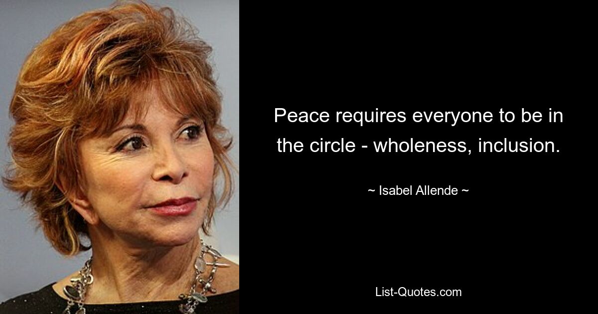 Peace requires everyone to be in the circle - wholeness, inclusion. — © Isabel Allende