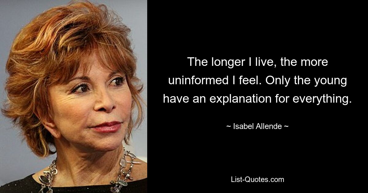 The longer I live, the more uninformed I feel. Only the young have an explanation for everything. — © Isabel Allende