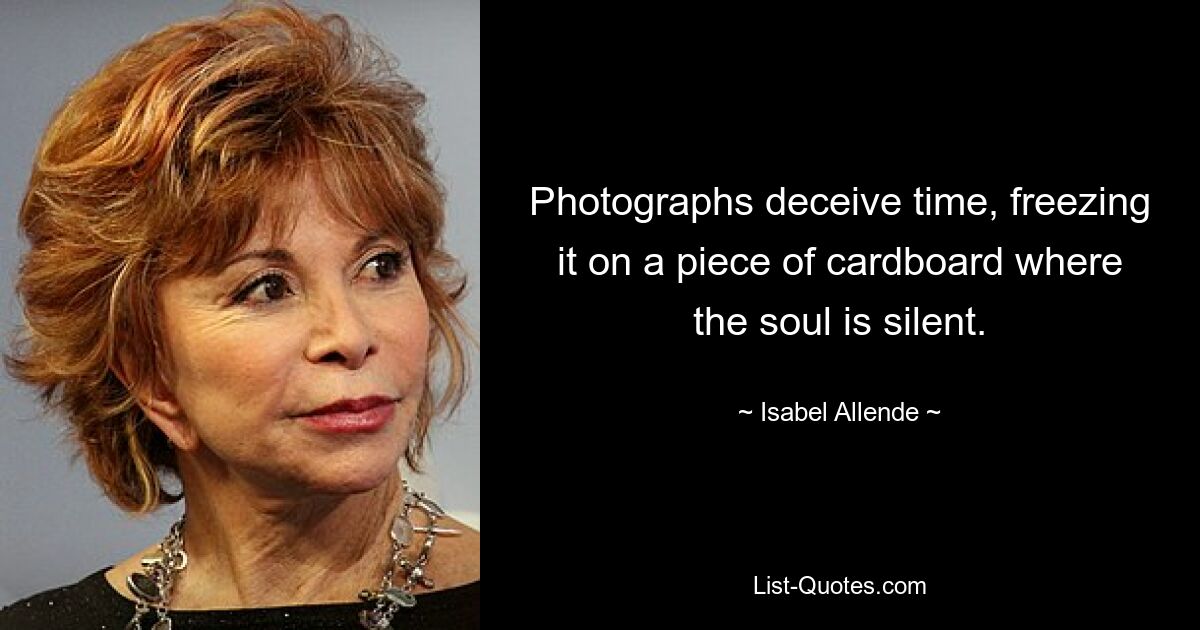 Photographs deceive time, freezing it on a piece of cardboard where the soul is silent. — © Isabel Allende