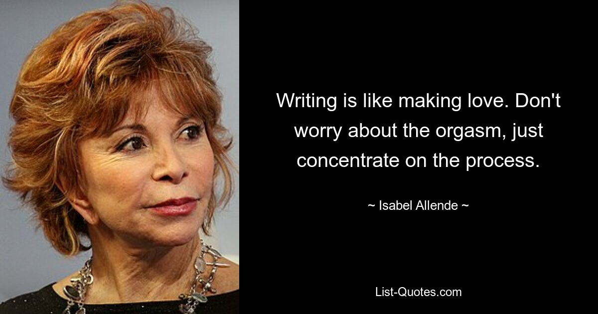 Writing is like making love. Don't worry about the orgasm, just concentrate on the process. — © Isabel Allende