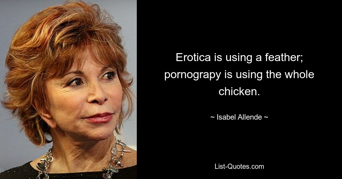 Erotica is using a feather; pornograpy is using the whole chicken. — © Isabel Allende