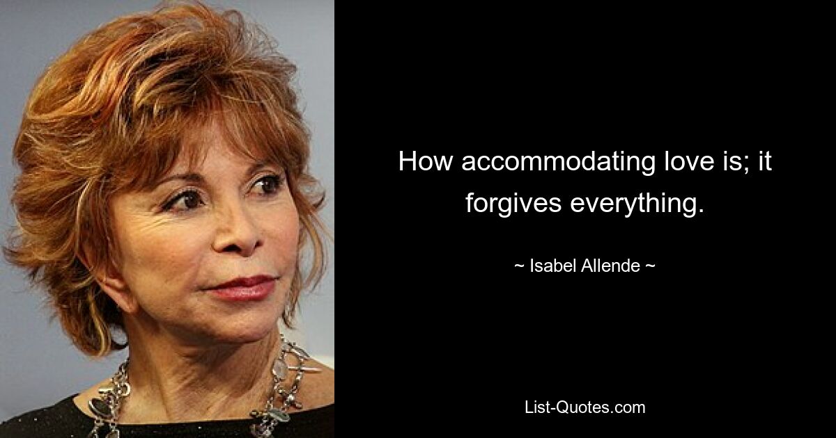 How accommodating love is; it forgives everything. — © Isabel Allende