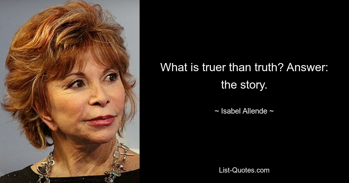 What is truer than truth? Answer: the story. — © Isabel Allende