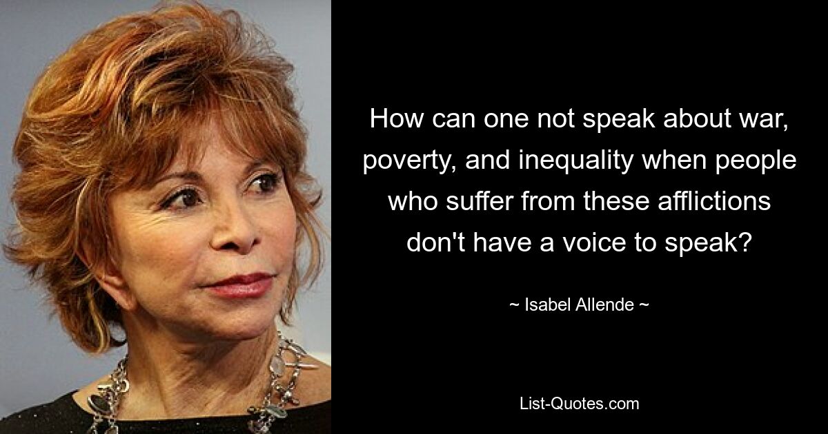 How can one not speak about war, poverty, and inequality when people who suffer from these afflictions don't have a voice to speak? — © Isabel Allende