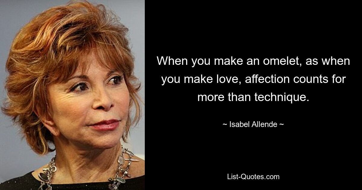 When you make an omelet, as when you make love, affection counts for more than technique. — © Isabel Allende