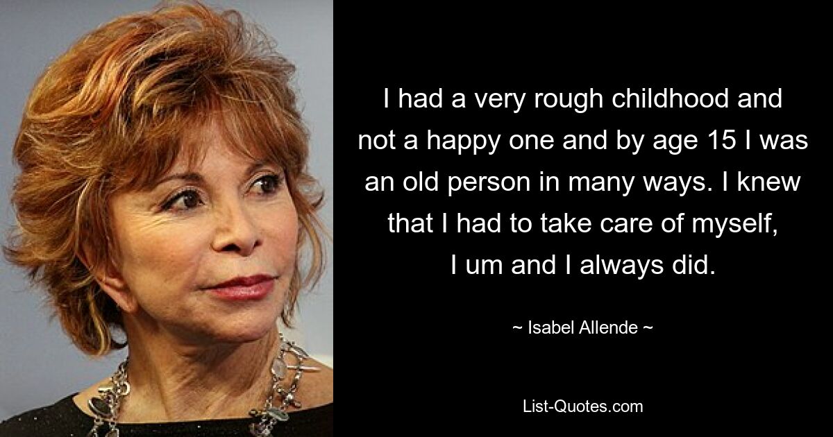 I had a very rough childhood and not a happy one and by age 15 I was an old person in many ways. I knew that I had to take care of myself, I um and I always did. — © Isabel Allende