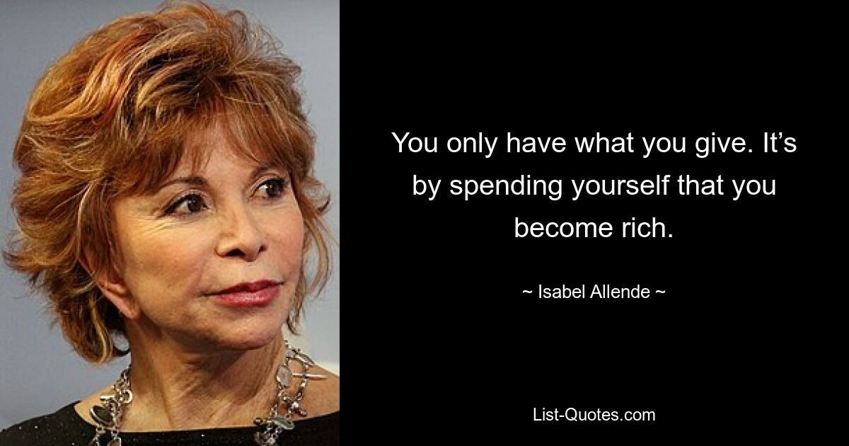 You only have what you give. It’s by spending yourself that you become rich. — © Isabel Allende