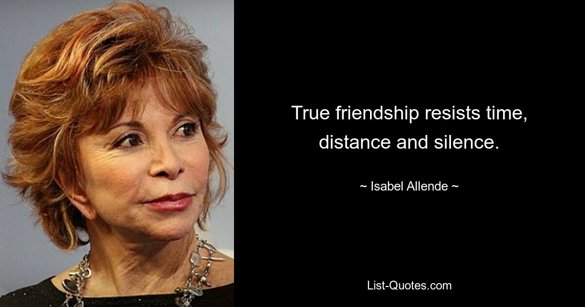 True friendship resists time, distance and silence. — © Isabel Allende