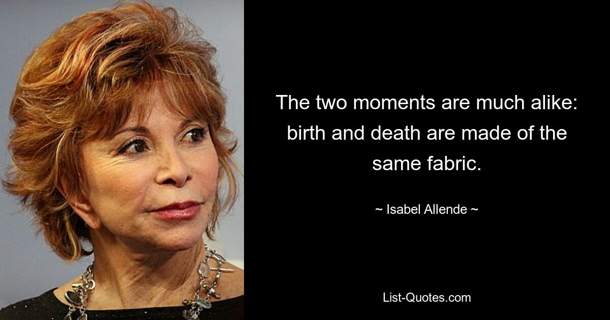 The two moments are much alike: birth and death are made of the same fabric. — © Isabel Allende