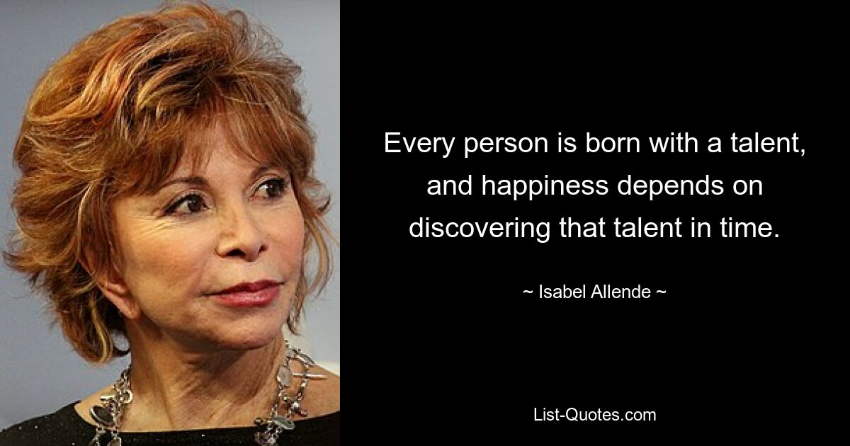 Every person is born with a talent, and happiness depends on discovering that talent in time. — © Isabel Allende