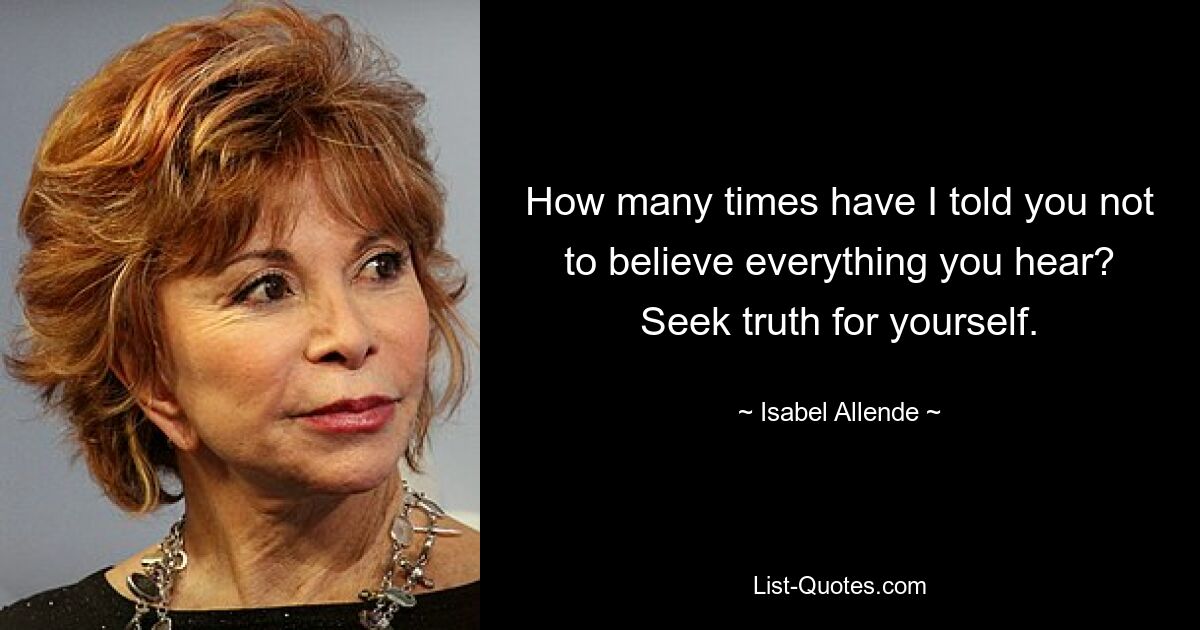 How many times have I told you not to believe everything you hear? Seek truth for yourself. — © Isabel Allende