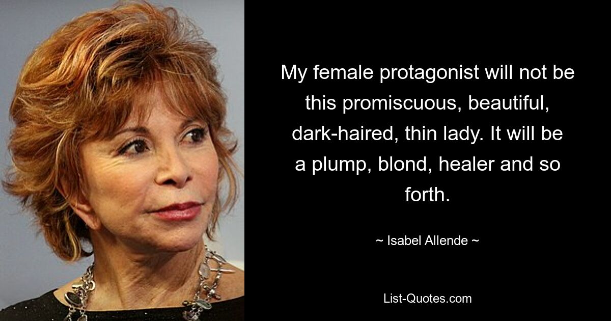 My female protagonist will not be this promiscuous, beautiful, dark-haired, thin lady. It will be a plump, blond, healer and so forth. — © Isabel Allende