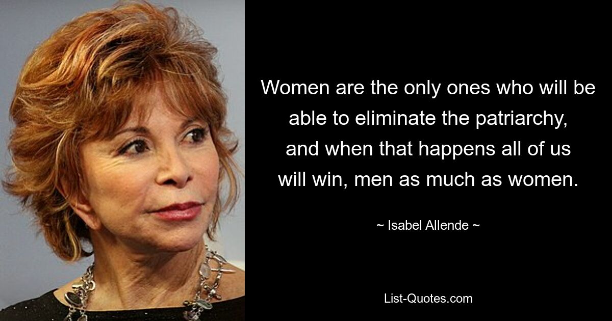 Women are the only ones who will be able to eliminate the patriarchy, and when that happens all of us will win, men as much as women. — © Isabel Allende