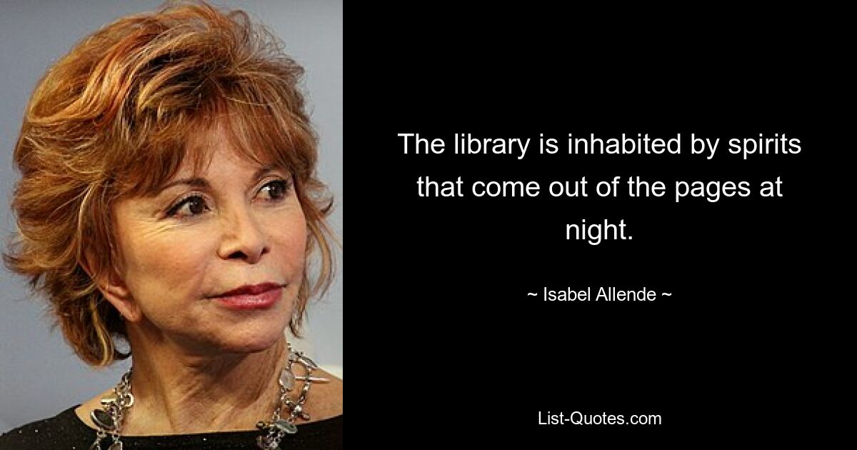 The library is inhabited by spirits that come out of the pages at night. — © Isabel Allende