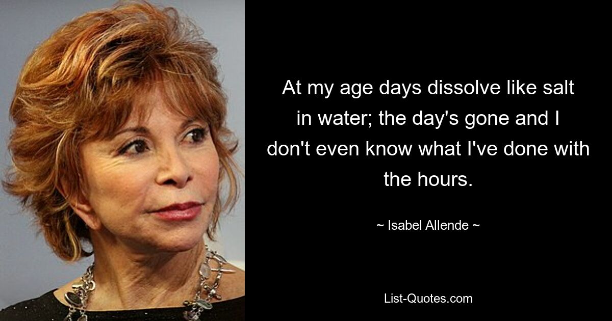 At my age days dissolve like salt in water; the day's gone and I don't even know what I've done with the hours. — © Isabel Allende