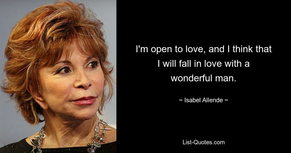 I'm open to love, and I think that I will fall in love with a wonderful man. — © Isabel Allende