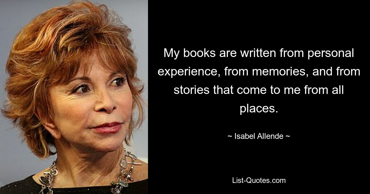 My books are written from personal experience, from memories, and from stories that come to me from all places. — © Isabel Allende