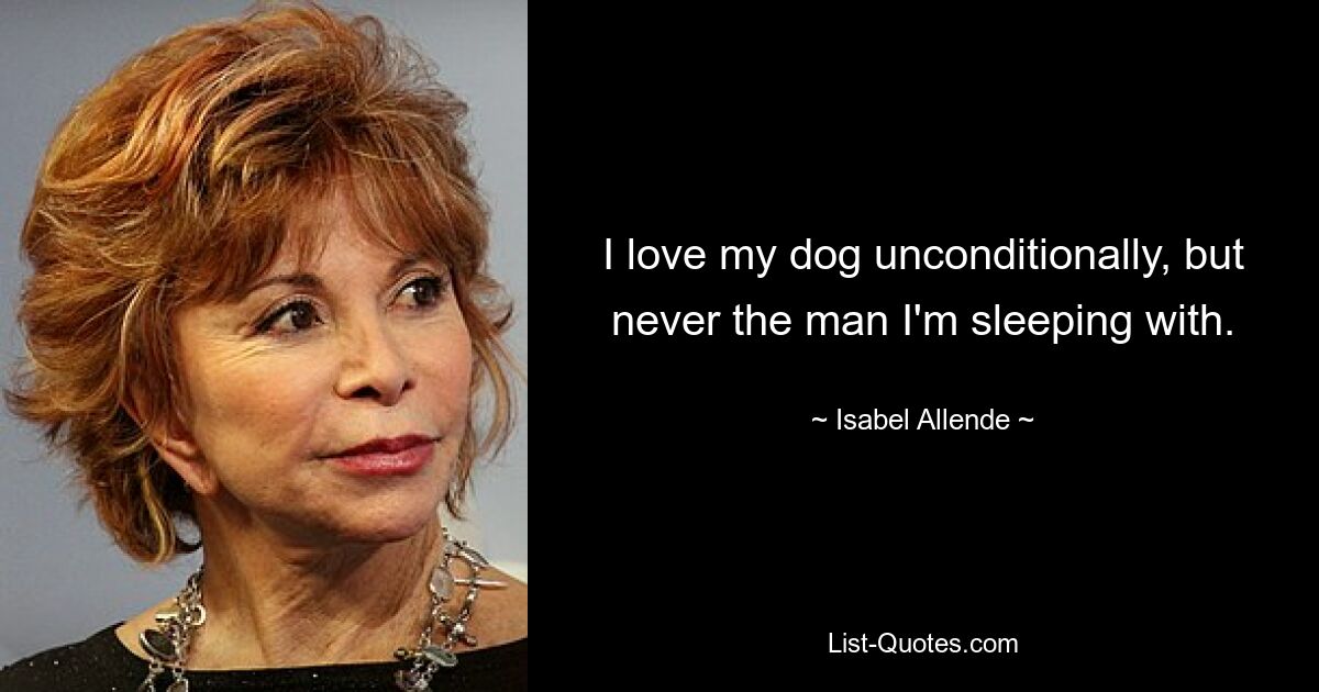 I love my dog unconditionally, but never the man I'm sleeping with. — © Isabel Allende