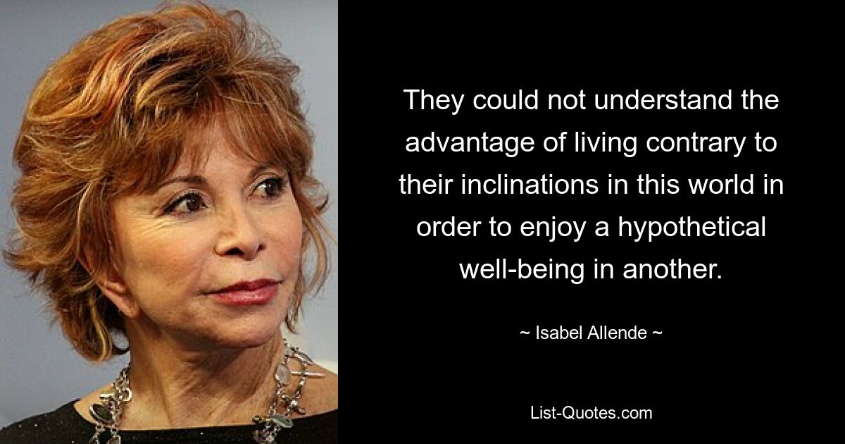 They could not understand the advantage of living contrary to their inclinations in this world in order to enjoy a hypothetical well-being in another. — © Isabel Allende