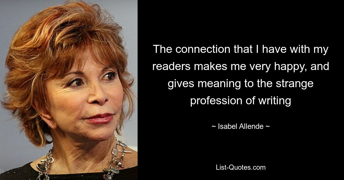 The connection that I have with my readers makes me very happy, and gives meaning to the strange profession of writing — © Isabel Allende