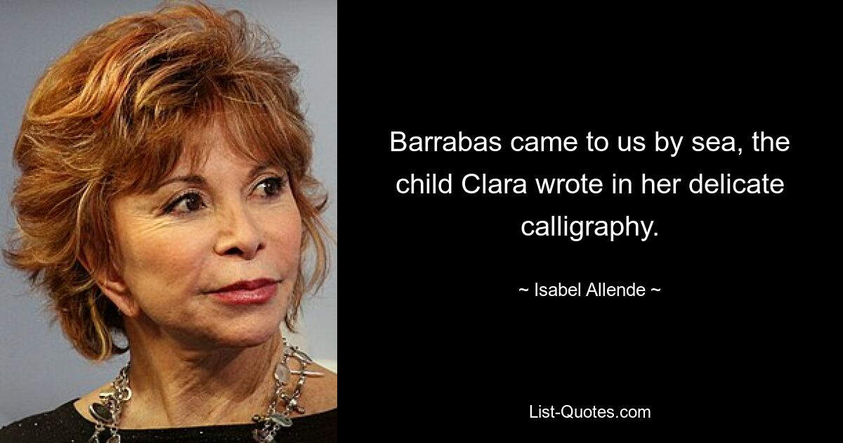 Barrabas came to us by sea, the child Clara wrote in her delicate calligraphy. — © Isabel Allende