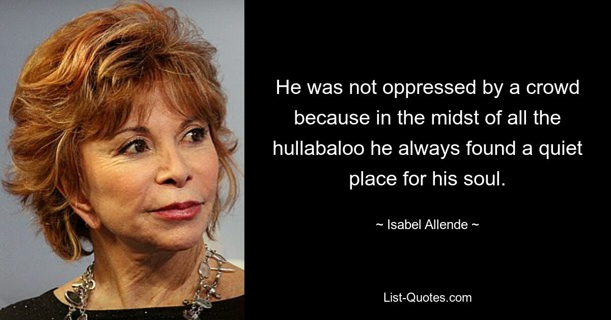 He was not oppressed by a crowd because in the midst of all the hullabaloo he always found a quiet place for his soul. — © Isabel Allende