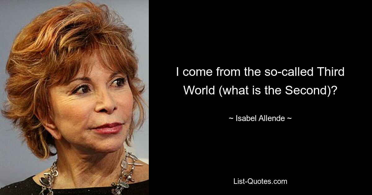 I come from the so-called Third World (what is the Second)? — © Isabel Allende