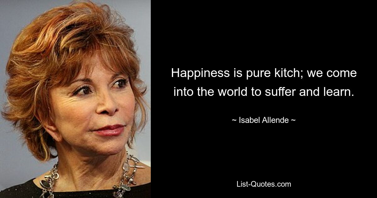 Happiness is pure kitch; we come into the world to suffer and learn. — © Isabel Allende