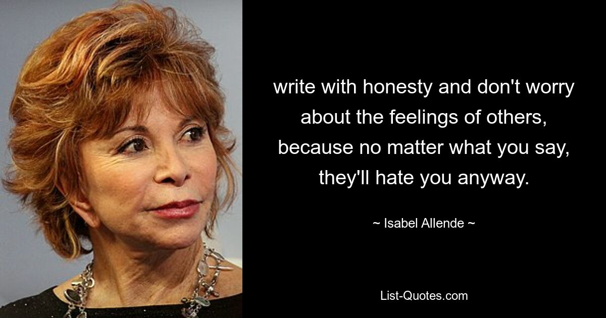 write with honesty and don't worry about the feelings of others, because no matter what you say, they'll hate you anyway. — © Isabel Allende