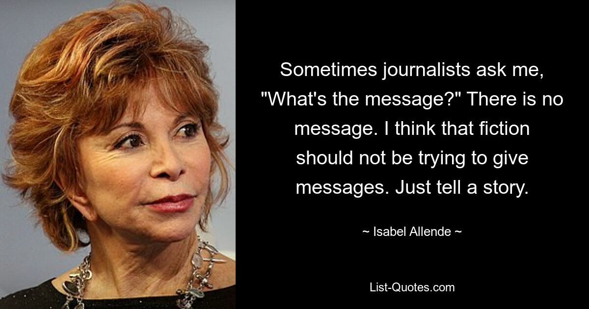 Sometimes journalists ask me, "What's the message?" There is no message. I think that fiction should not be trying to give messages. Just tell a story. — © Isabel Allende